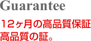 Guarantee

					12ヶ月の高品質保証

					高品質の証